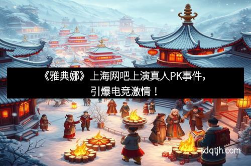 《雅典娜》上海网吧上演真人PK事件，引爆电竞激情！